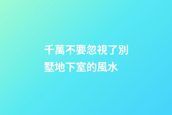 千萬不要忽視了別墅地下室的風水
