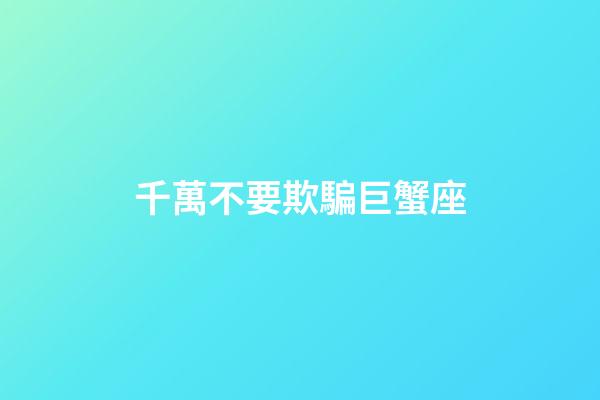 千萬不要欺騙巨蟹座-第1張-星座運勢-玄機派