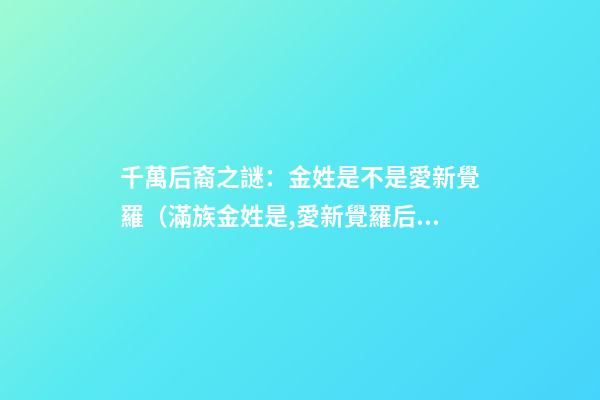 千萬后裔之謎：金姓是不是愛新覺羅（滿族金姓是,愛新覺羅后裔嗎）