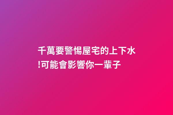 千萬要警惕屋宅的上下水!可能會影響你一輩子