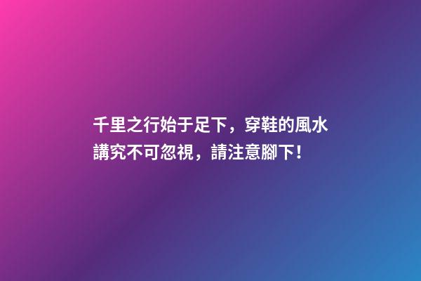 千里之行始于足下，穿鞋的風水講究不可忽視，請注意腳下！