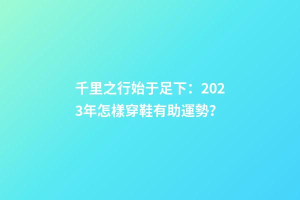 千里之行始于足下：2023年怎樣穿鞋有助運勢？