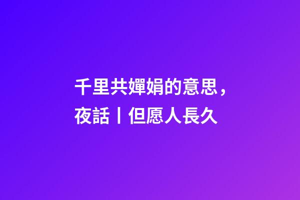 千里共嬋娟的意思，夜話丨但愿人長久-第1張-觀點-玄機派