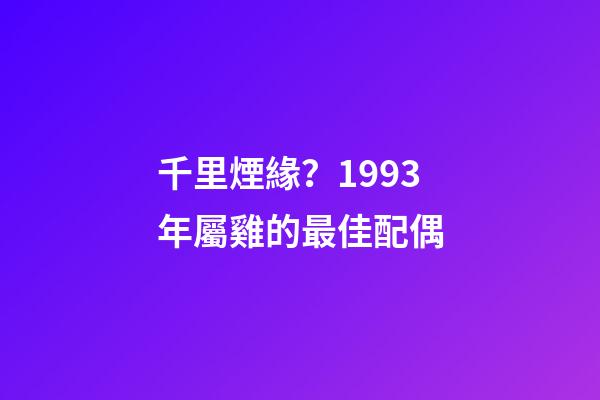 千里煙緣？1993年屬雞的最佳配偶