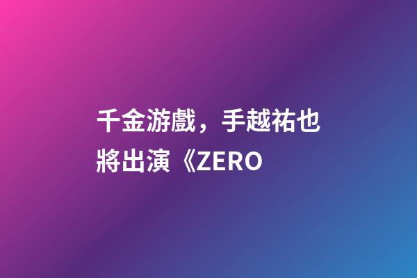 千金游戲，手越祐也將出演《ZERO-第1張-觀點-玄機派