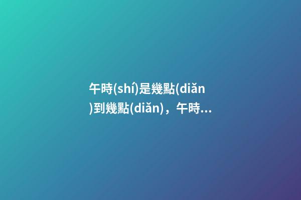 午時(shí)是幾點(diǎn)到幾點(diǎn)，午時(shí)出生的人命運(yùn)