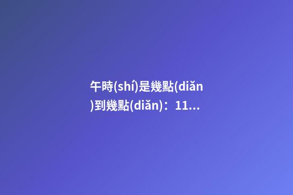 午時(shí)是幾點(diǎn)到幾點(diǎn)：11:00至13:00