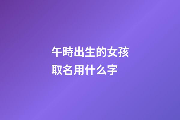 午時出生的女孩取名用什么字(午時出生的女孩取名用什么字比較好)-第1張-女孩起名-玄機派