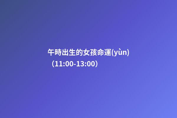 午時出生的女孩命運(yùn)（11:00-13:00）