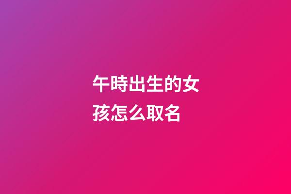 午時出生的女孩怎么取名(午時出生的女孩取什么名字好)-第1張-女孩起名-玄機派