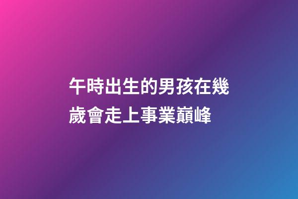 午時出生的男孩在幾歲會走上事業巔峰