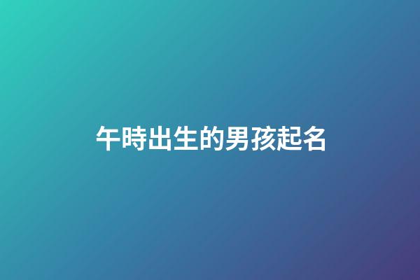 午時出生的男孩起名(午時出生的男孩起名字大全)-第1張-男孩起名-玄機派