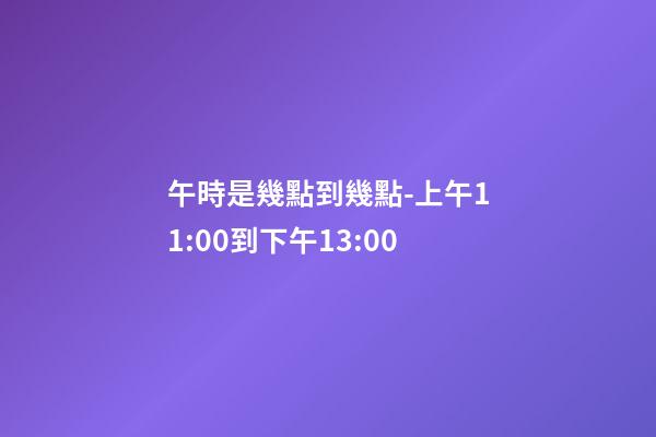 午時是幾點到幾點-上午11:00到下午13:00