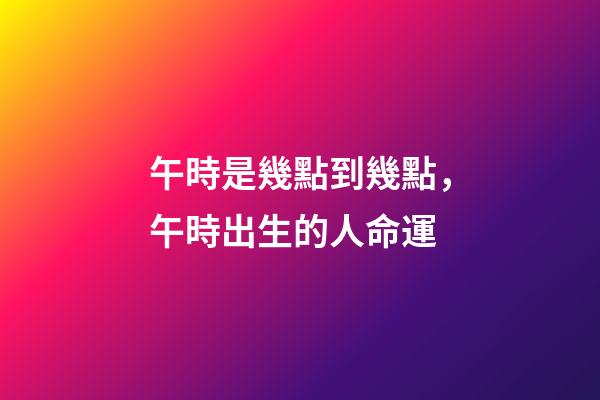 午時是幾點到幾點，午時出生的人命運