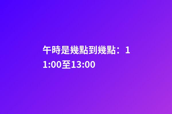 午時是幾點到幾點：11:00至13:00