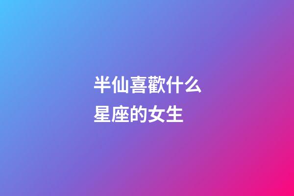半仙喜歡什么星座的女生-第1張-星座運(yùn)勢-玄機(jī)派