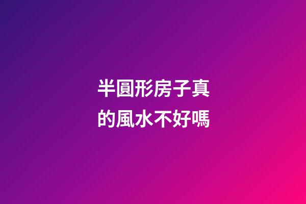 半圓形房子真的風水不好嗎