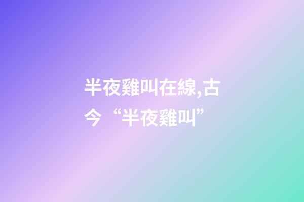 半夜雞叫在線,古今“半夜雞叫”(原創(chuàng))-第1張-觀點(diǎn)-玄機(jī)派