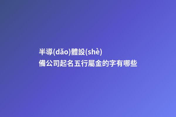 半導(dǎo)體設(shè)備公司起名五行屬金的字有哪些-第1張-公司起名-玄機(jī)派