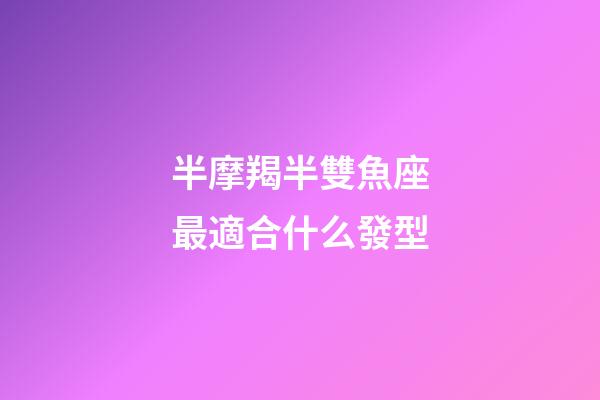 半摩羯半雙魚座最適合什么發型-第1張-星座運勢-玄機派