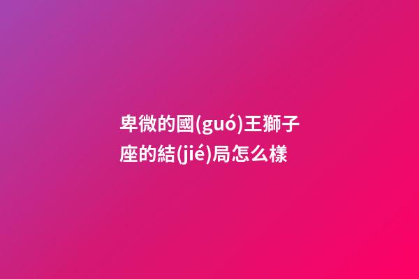 卑微的國(guó)王獅子座的結(jié)局怎么樣