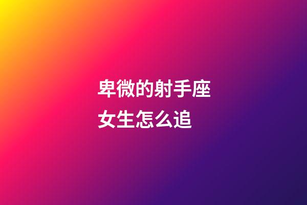 卑微的射手座女生怎么追-第1張-星座運勢-玄機派