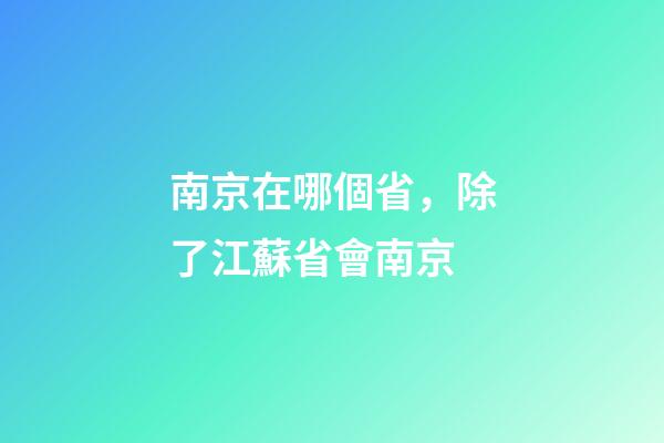 南京在哪個省，除了江蘇省會南京-第1張-觀點-玄機派