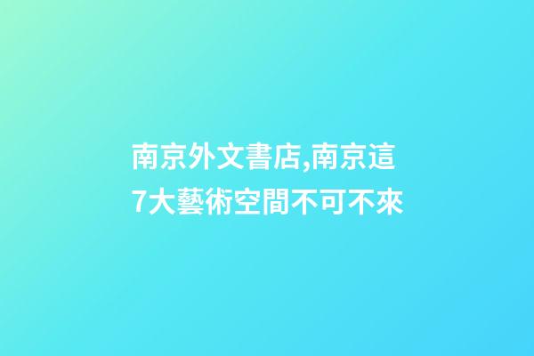 南京外文書店,南京這7大藝術空間不可不來-第1張-觀點-玄機派