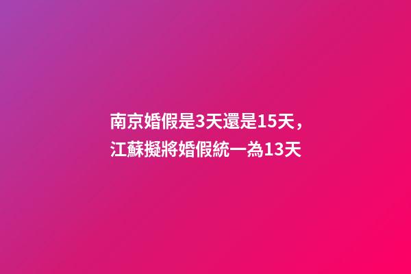 南京婚假是3天還是15天，江蘇擬將婚假統一為13天-第1張-觀點-玄機派
