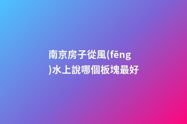 南京房子從風(fēng)水上說哪個板塊最好