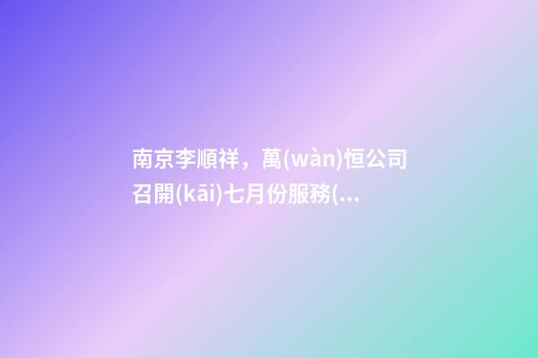 南京李順祥，萬(wàn)恒公司召開(kāi)七月份服務(wù)明星表彰大會(huì)-第1張-觀點(diǎn)-玄機(jī)派