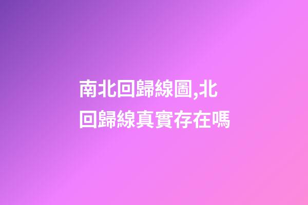 南北回歸線圖,北回歸線真實存在嗎-第1張-觀點-玄機派
