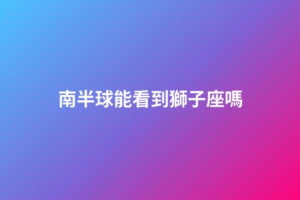 南半球能看到獅子座嗎