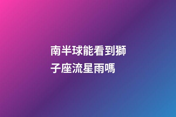 南半球能看到獅子座流星雨嗎-第1張-星座運勢-玄機派