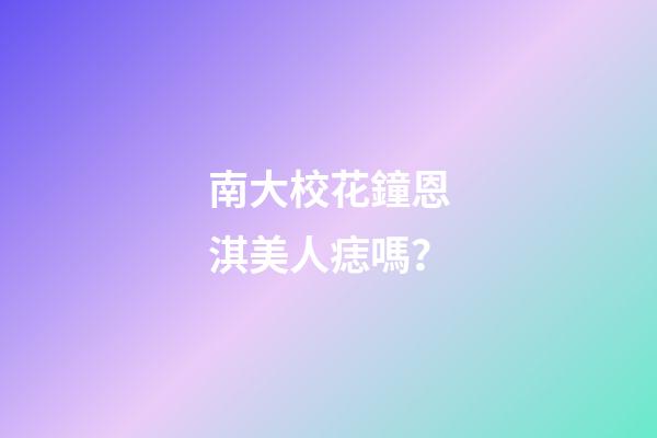 南大校花鐘恩淇美人痣嗎？