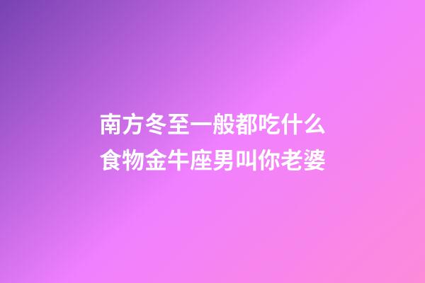 南方冬至一般都吃什么食物金牛座男叫你老婆