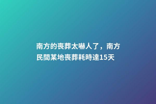 南方的喪葬太嚇人了，南方民間某地喪葬耗時達15天-第1張-觀點-玄機派