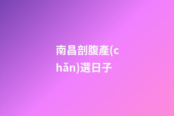 南昌剖腹產(chǎn)選日子