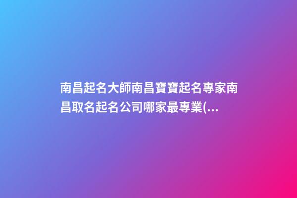 南昌起名大師南昌寶寶起名專家南昌取名起名公司哪家最專業(yè)-第1張-公司起名-玄機(jī)派