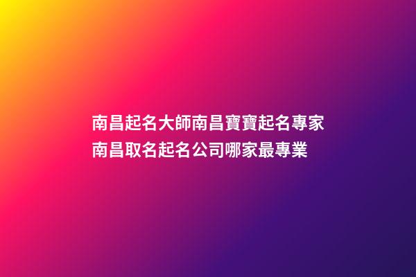 南昌起名大師南昌寶寶起名專家南昌取名起名公司哪家最專業