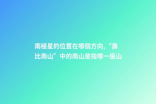 南極星的位置在哪個方向,“壽比南山”中的南山是指哪一座山-第1張-觀點-玄機派
