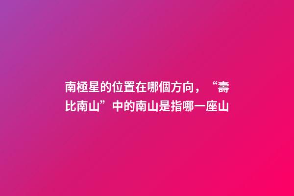 南極星的位置在哪個方向，“壽比南山”中的南山是指哪一座山-第1張-觀點-玄機派