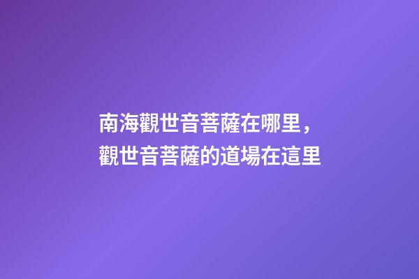 南海觀世音菩薩在哪里，觀世音菩薩的道場在這里-第1張-觀點-玄機派