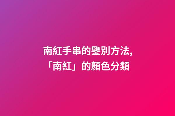 南紅手串的鑒別方法,「南紅」的顏色分類-第1張-觀點-玄機派