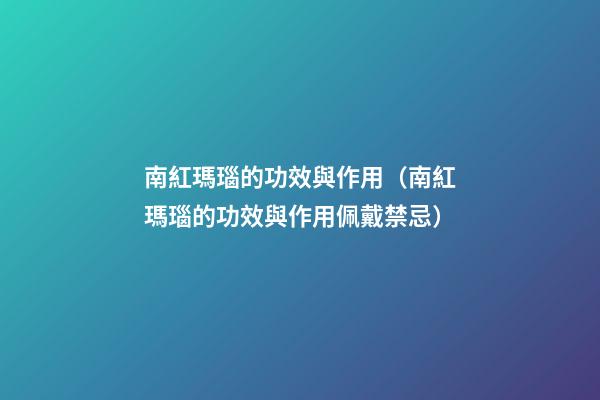 南紅瑪瑙的功效與作用（南紅瑪瑙的功效與作用佩戴禁忌）