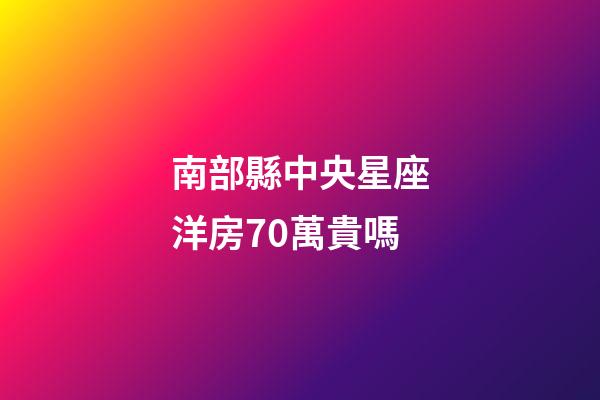 南部縣中央星座洋房70萬貴嗎-第1張-星座運勢-玄機派
