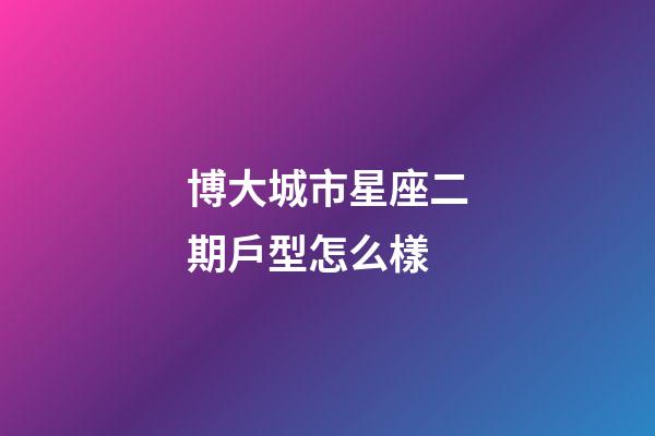 博大城市星座二期戶型怎么樣-第1張-星座運勢-玄機派
