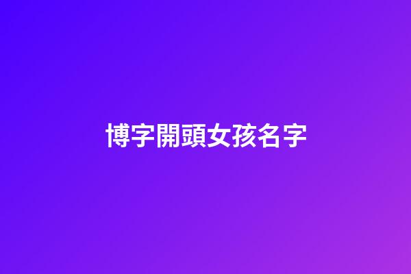 博字開頭女孩名字(博字輩女孩名字)-第1張-女孩起名-玄機派