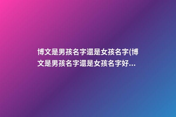 博文是男孩名字還是女孩名字(博文是男孩名字還是女孩名字好聽)