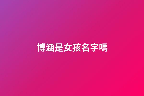 博涵是女孩名字嗎(博涵名字的含義和來歷)-第1張-女孩起名-玄機派